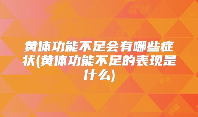 黄体功能不足会有哪些症状(黄体功能不足的表现是什么)