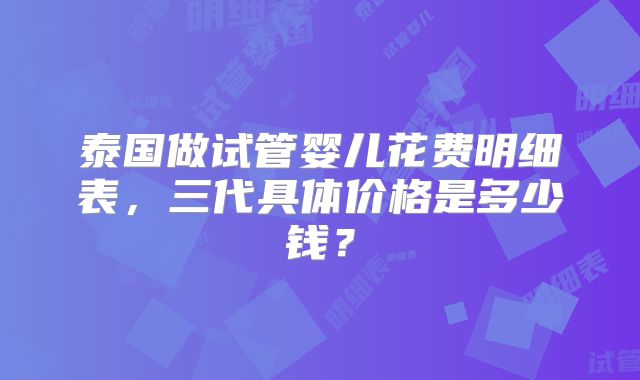 泰国做试管婴儿花费明细表，三代具体价格是多少钱？