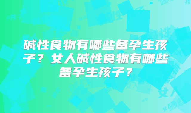 碱性食物有哪些备孕生孩子？女人碱性食物有哪些备孕生孩子？