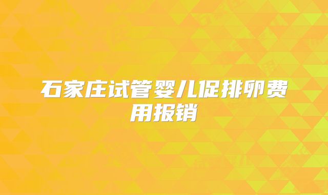 石家庄试管婴儿促排卵费用报销