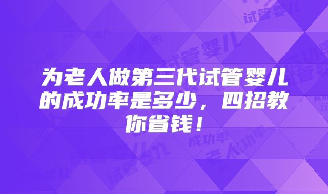 为老人做第三代试管婴儿的成功率是多少,四招教你省钱!