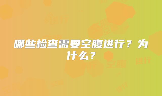 哪些检查需要空腹进行？为什么？