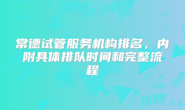 常德试管服务机构排名,内附具体排队时间和完整流程