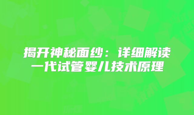 揭开神秘面纱：详细解读一代试管婴儿技术原理