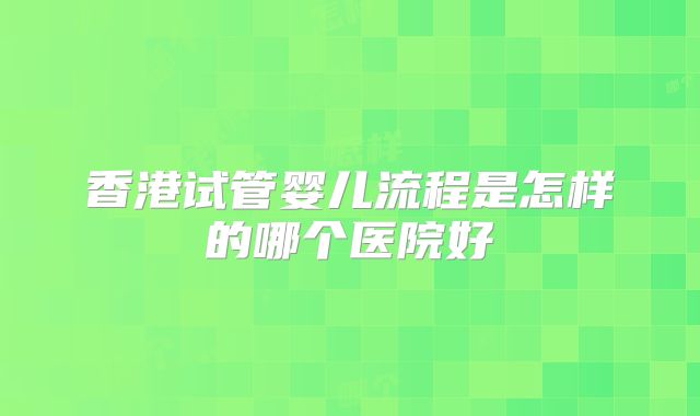 香港试管婴儿流程是怎样的哪个医院好