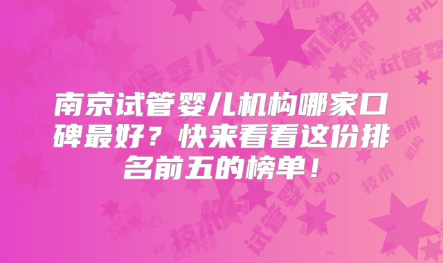 南京试管婴儿机构哪家口碑最好?快来看看这份排名前五的榜单!