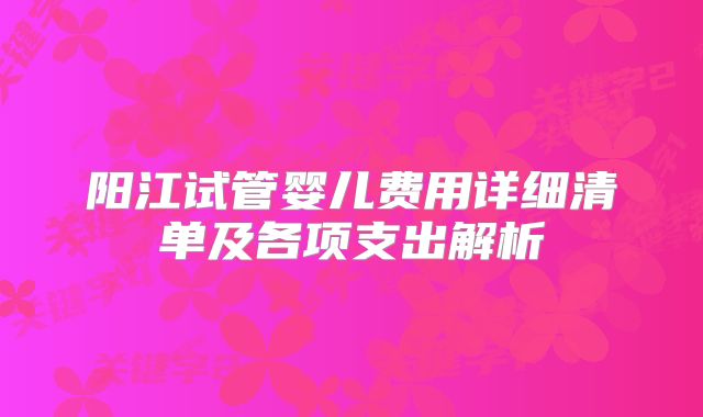阳江试管婴儿费用详细清单及各项支出解析