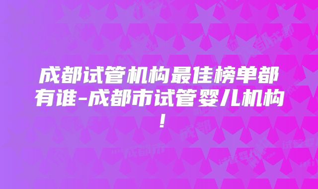 成都试管机构最佳榜单都有谁-成都市试管婴儿机构！