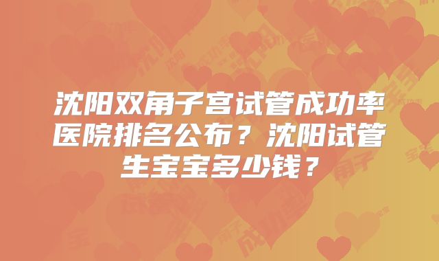 沈阳双角子宫试管成功率医院排名公布?沈阳试管生宝宝多少钱?