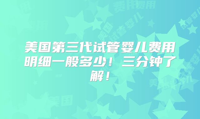 美国第三代试管婴儿费用明细一般多少！三分钟了解！