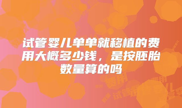 试管婴儿单单就移植的费用大概多少钱,是按胚胎数量算的吗