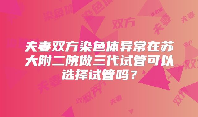 夫妻双方染色体异常在苏大附二院做三代试管可以选择试管吗？
