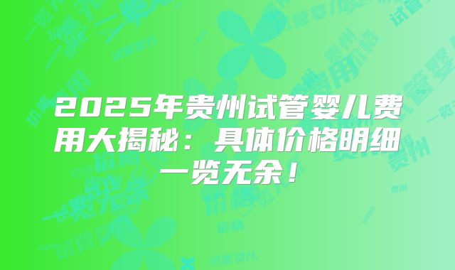 2025年贵州试管婴儿费用大揭秘：具体价格明细一览无余！
