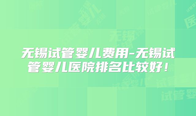 无锡试管婴儿费用-无锡试管婴儿医院排名比较好!