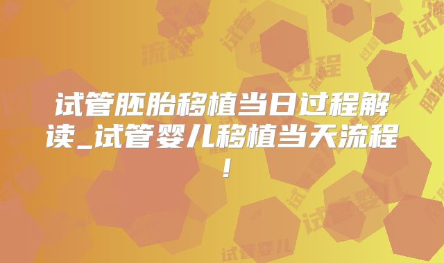 试管胚胎移植当日过程解读_试管婴儿移植当天流程!