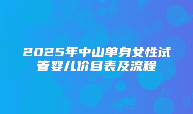 2025年中山单身女性试管婴儿价目表及流程
