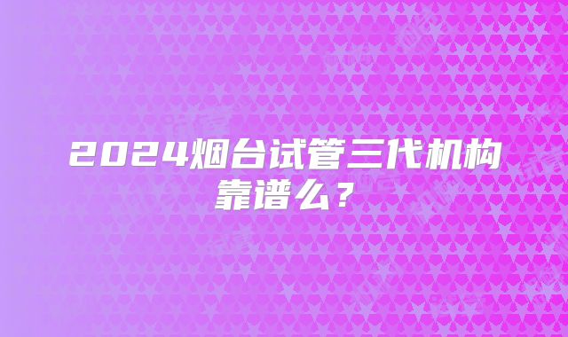 2024烟台试管三代机构靠谱么？