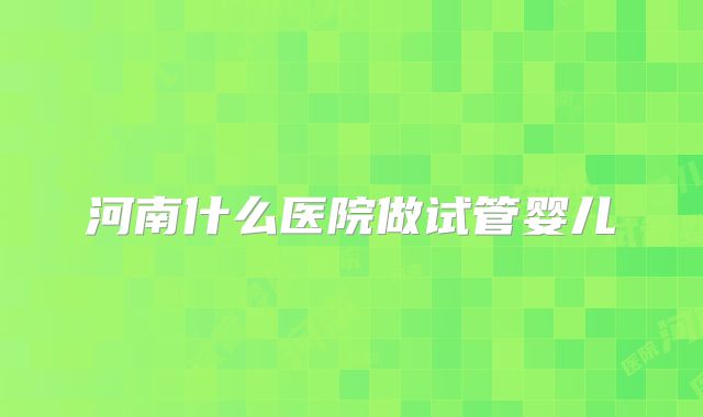 河南什么医院做试管婴儿