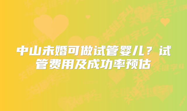 中山未婚可做试管婴儿?试管费用及成功率预估