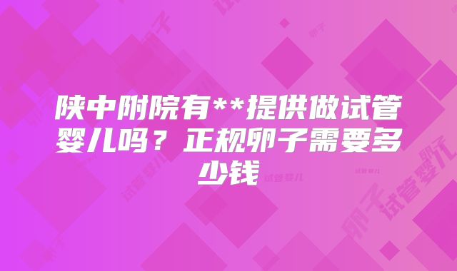 陕中附院有**提供做试管婴儿吗?正规卵子需要多少钱