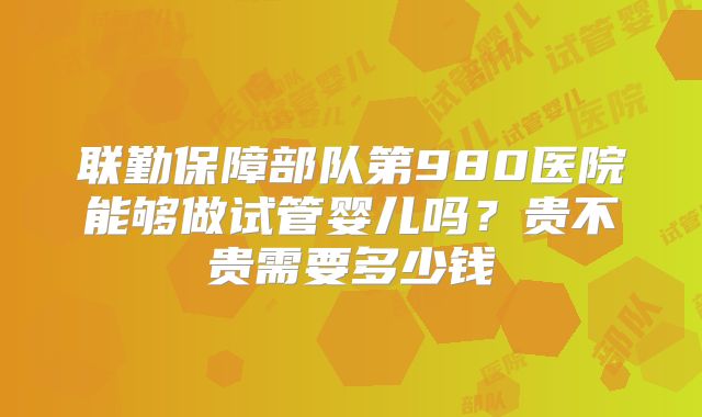 联勤保障部队第980医院能够做试管婴儿吗？贵不贵需要多少钱