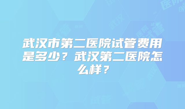 武汉市第二医院试管费用是多少?武汉第二医院怎么样?