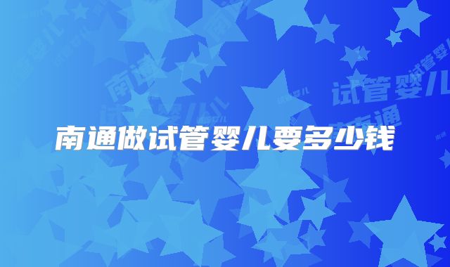 南通做试管婴儿要多少钱