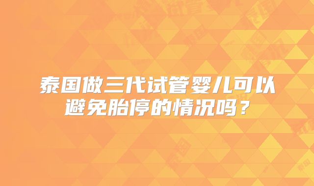 泰国做三代试管婴儿可以避免胎停的情况吗？