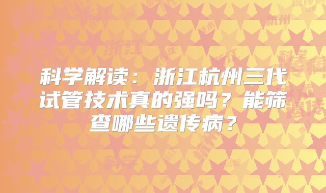 科学解读:浙江杭州三代试管技术真的强吗?能筛查哪些遗传病?