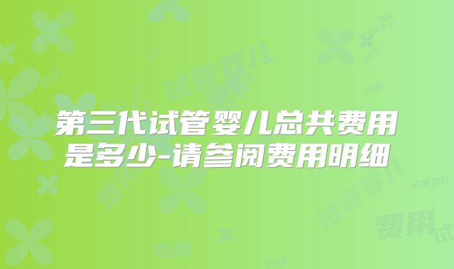 第三代试管婴儿总共费用是多少-请参阅费用明细