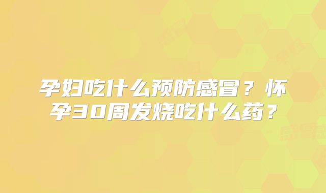 孕妇吃什么预防感冒？怀孕30周发烧吃什么药？
