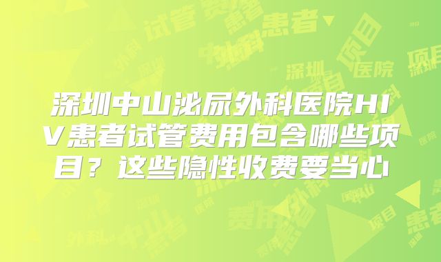 深圳中山泌尿外科医院HIV患者试管费用包含哪些项目？这些隐性收费要当心