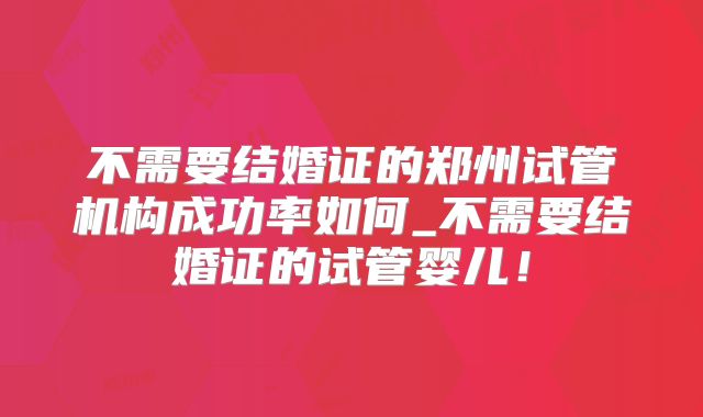 不需要结婚证的郑州试管机构成功率如何_不需要结婚证的试管婴儿！