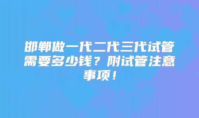 邯郸做一代二代三代试管需要多少钱?附试管注意事项!