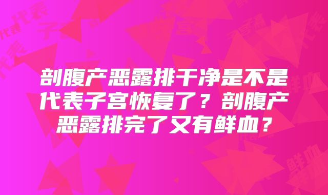 剖腹产恶露排干净是不是代表子宫恢复了?剖腹产恶露排完了又有鲜血?