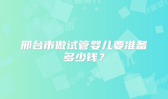 邢台市做试管婴儿要准备多少钱？