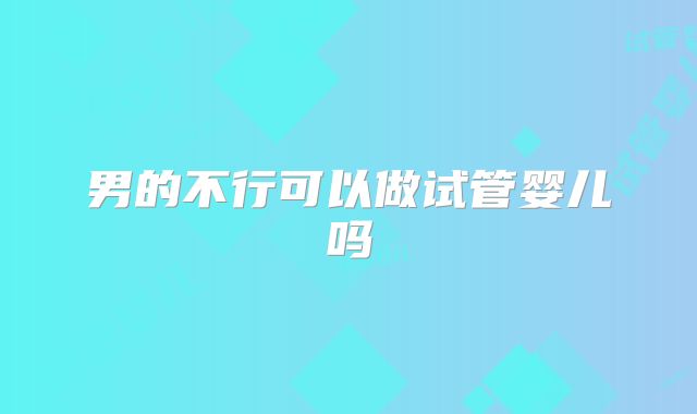 男的不行可以做试管婴儿吗
