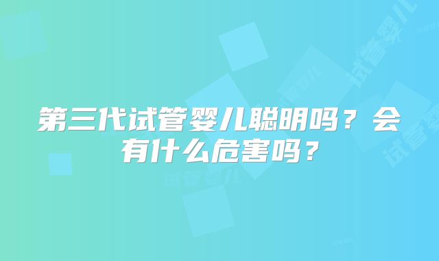 第三代试管婴儿聪明吗？会有什么危害吗？
