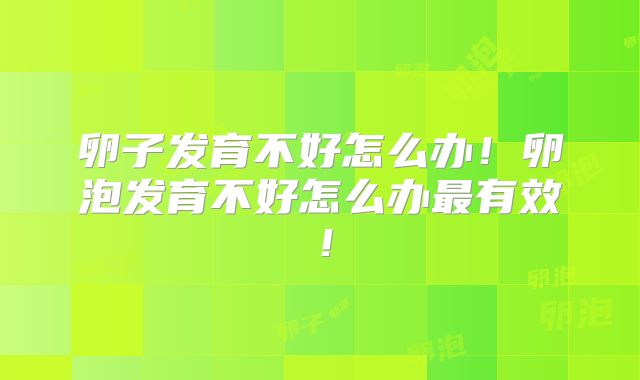卵子发育不好怎么办!卵泡发育不好怎么办最有效!