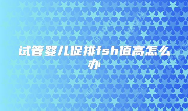 试管婴儿促排fsh值高怎么办