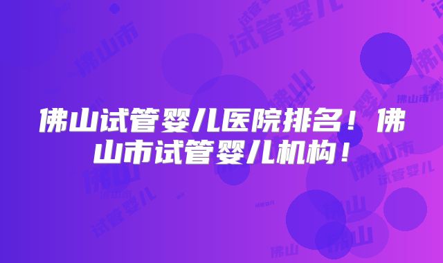 佛山试管婴儿医院排名!佛山市试管婴儿机构!