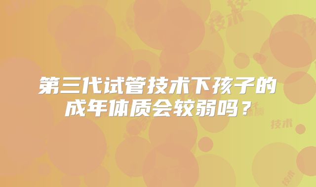 第三代试管技术下孩子的成年体质会较弱吗？