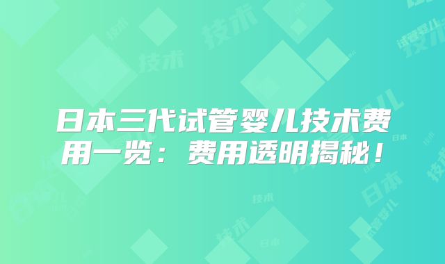 日本三代试管婴儿技术费用一览：费用透明揭秘！