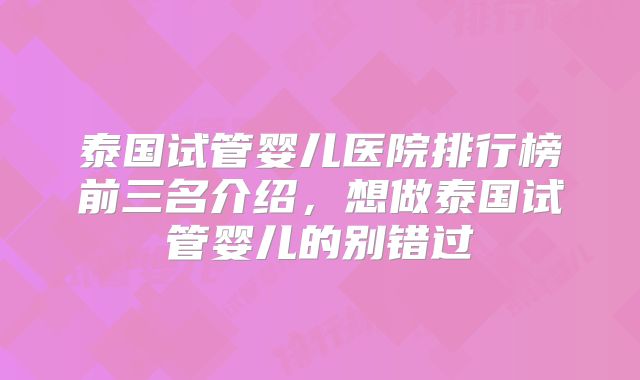 泰国试管婴儿医院排行榜前三名介绍，想做泰国试管婴儿的别错过