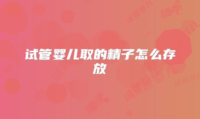 试管婴儿取的精子怎么存放