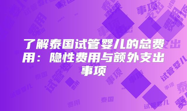 了解泰国试管婴儿的总费用：隐性费用与额外支出事项