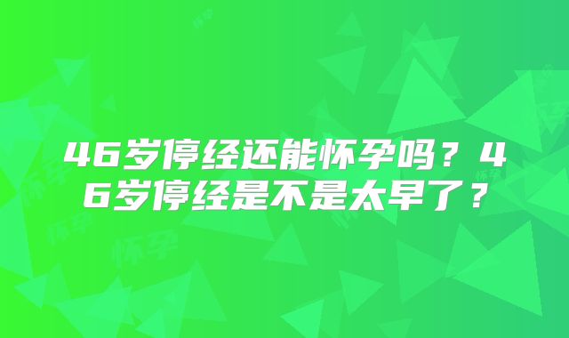 46岁停经还能怀孕吗?46岁停经是不是太早了?