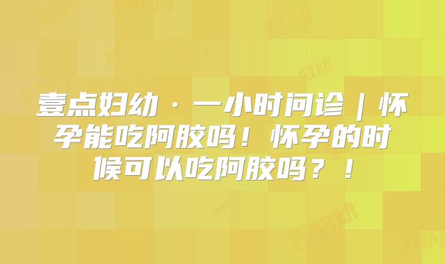 壹点妇幼·一小时问诊|怀孕能吃阿胶吗!怀孕的时候可以吃阿胶吗?!