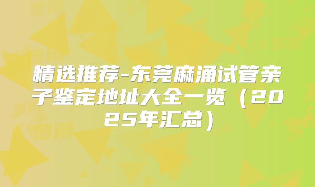 精选推荐-东莞麻涌试管亲子鉴定地址大全一览（2025年汇总）