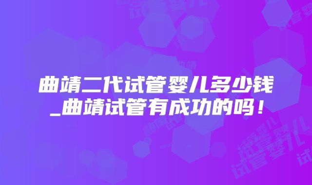 曲靖二代试管婴儿多少钱_曲靖试管有成功的吗!